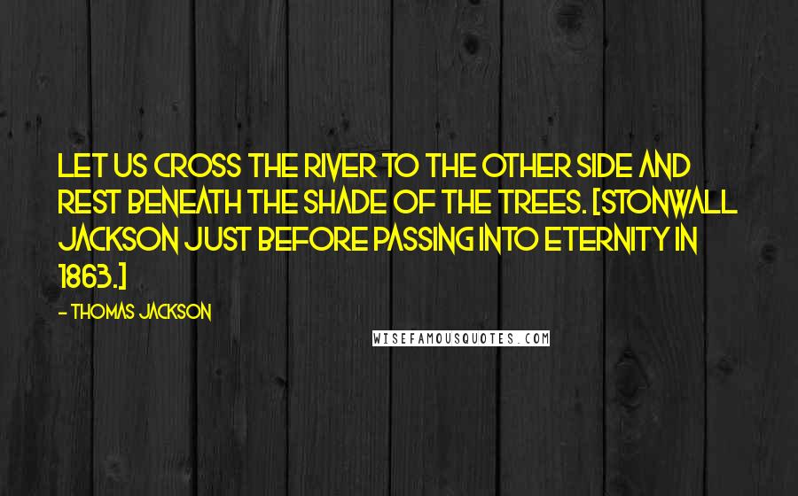 Thomas Jackson Quotes: Let us cross the river to the other side and rest beneath the shade of the trees. [Stonwall Jackson just before passing into eternity in 1863.]