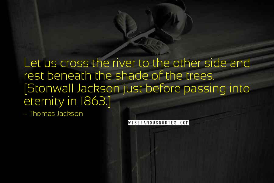 Thomas Jackson Quotes: Let us cross the river to the other side and rest beneath the shade of the trees. [Stonwall Jackson just before passing into eternity in 1863.]