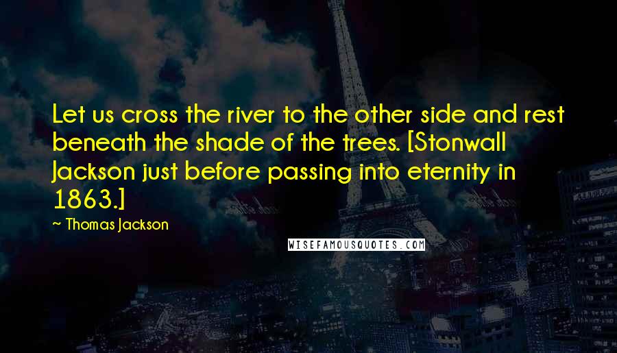 Thomas Jackson Quotes: Let us cross the river to the other side and rest beneath the shade of the trees. [Stonwall Jackson just before passing into eternity in 1863.]