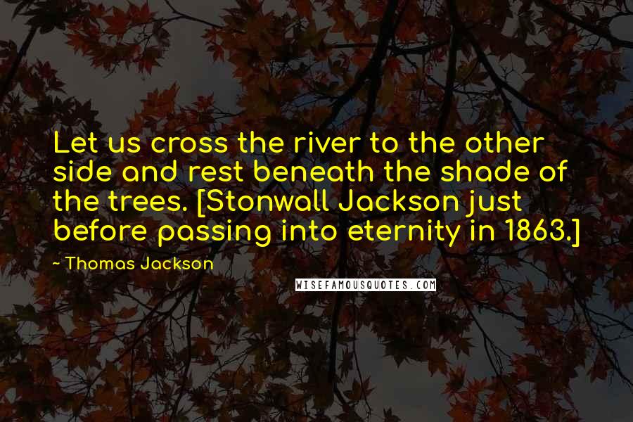 Thomas Jackson Quotes: Let us cross the river to the other side and rest beneath the shade of the trees. [Stonwall Jackson just before passing into eternity in 1863.]