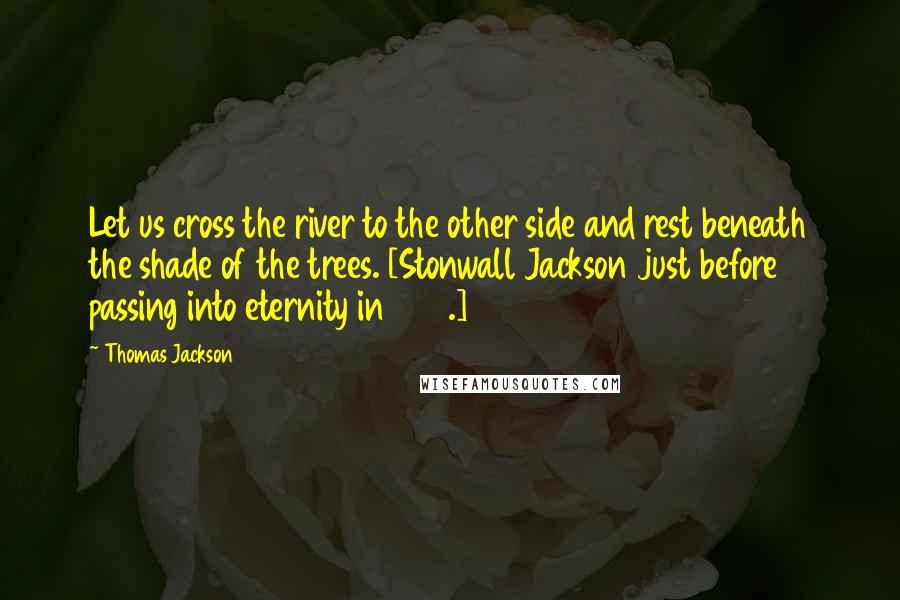 Thomas Jackson Quotes: Let us cross the river to the other side and rest beneath the shade of the trees. [Stonwall Jackson just before passing into eternity in 1863.]