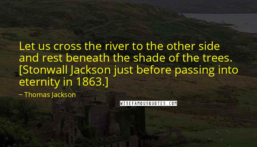 Thomas Jackson Quotes: Let us cross the river to the other side and rest beneath the shade of the trees. [Stonwall Jackson just before passing into eternity in 1863.]