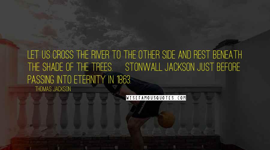 Thomas Jackson Quotes: Let us cross the river to the other side and rest beneath the shade of the trees. [Stonwall Jackson just before passing into eternity in 1863.]