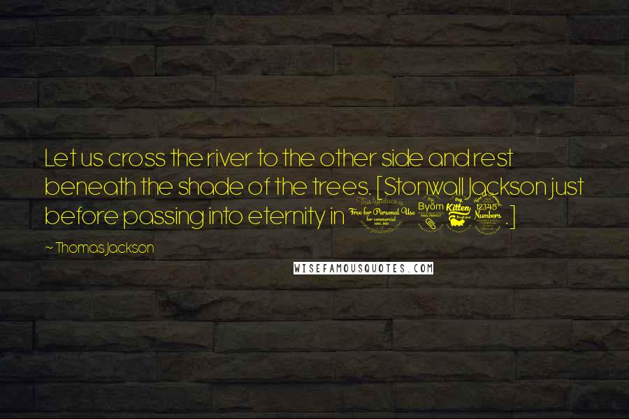 Thomas Jackson Quotes: Let us cross the river to the other side and rest beneath the shade of the trees. [Stonwall Jackson just before passing into eternity in 1863.]