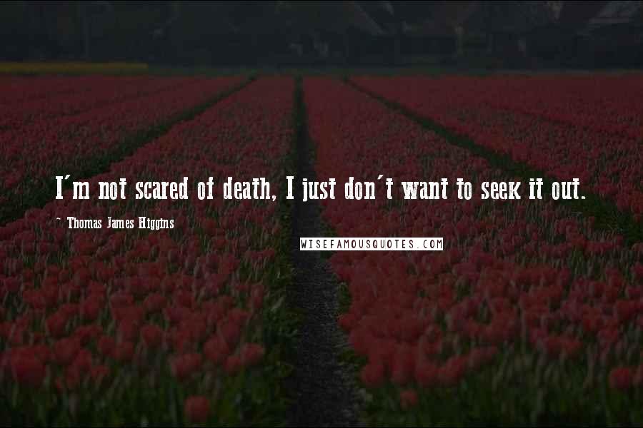 Thomas James Higgins Quotes: I'm not scared of death, I just don't want to seek it out.