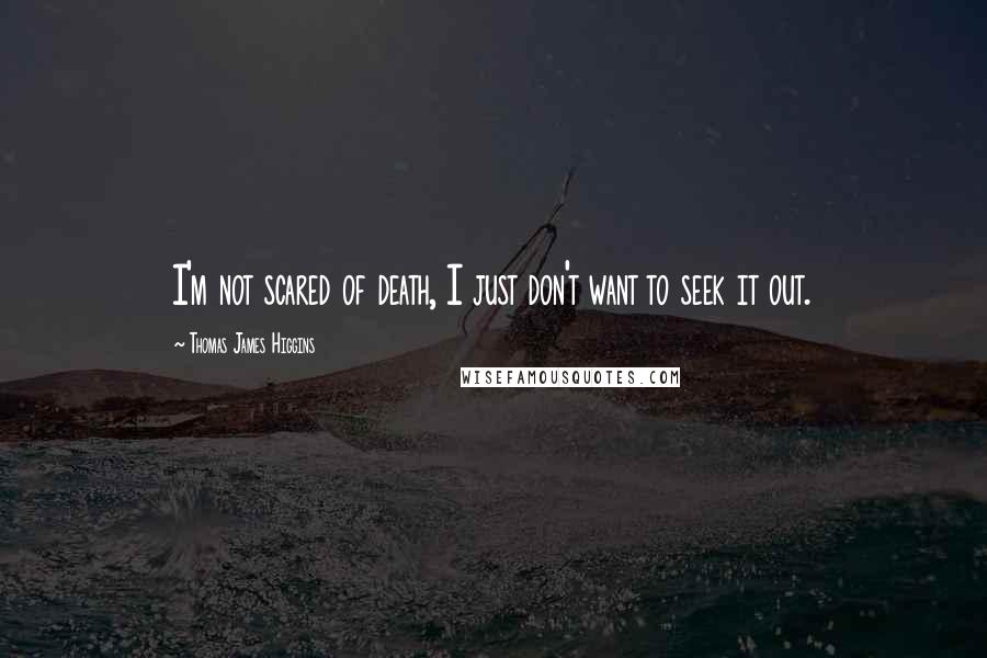 Thomas James Higgins Quotes: I'm not scared of death, I just don't want to seek it out.