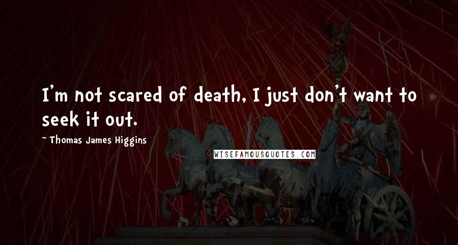Thomas James Higgins Quotes: I'm not scared of death, I just don't want to seek it out.