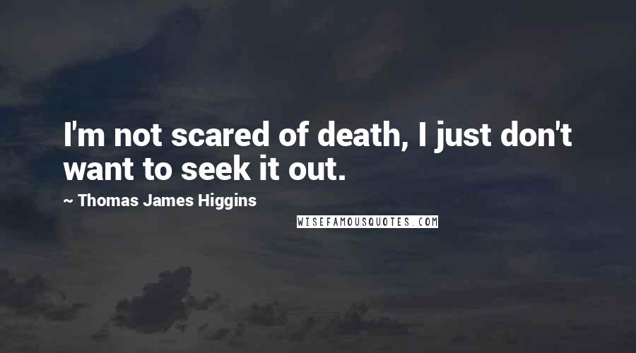 Thomas James Higgins Quotes: I'm not scared of death, I just don't want to seek it out.