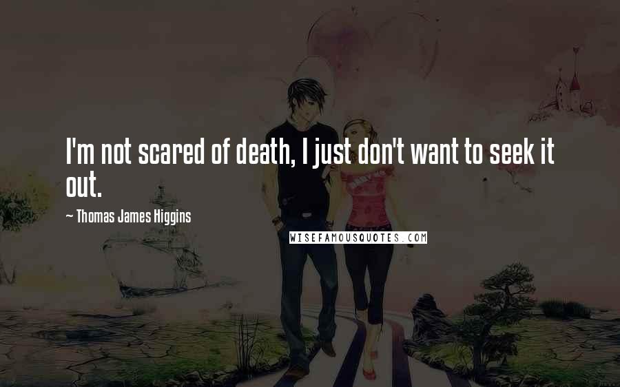 Thomas James Higgins Quotes: I'm not scared of death, I just don't want to seek it out.