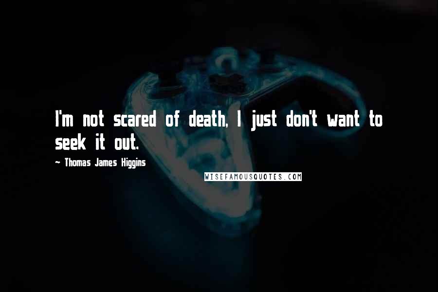Thomas James Higgins Quotes: I'm not scared of death, I just don't want to seek it out.