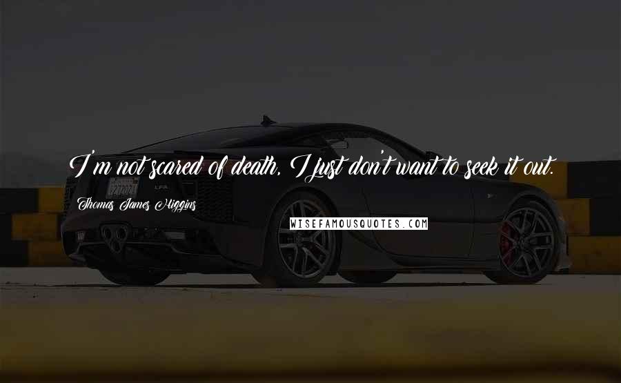 Thomas James Higgins Quotes: I'm not scared of death, I just don't want to seek it out.