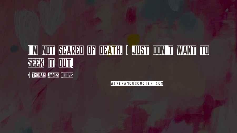Thomas James Higgins Quotes: I'm not scared of death, I just don't want to seek it out.