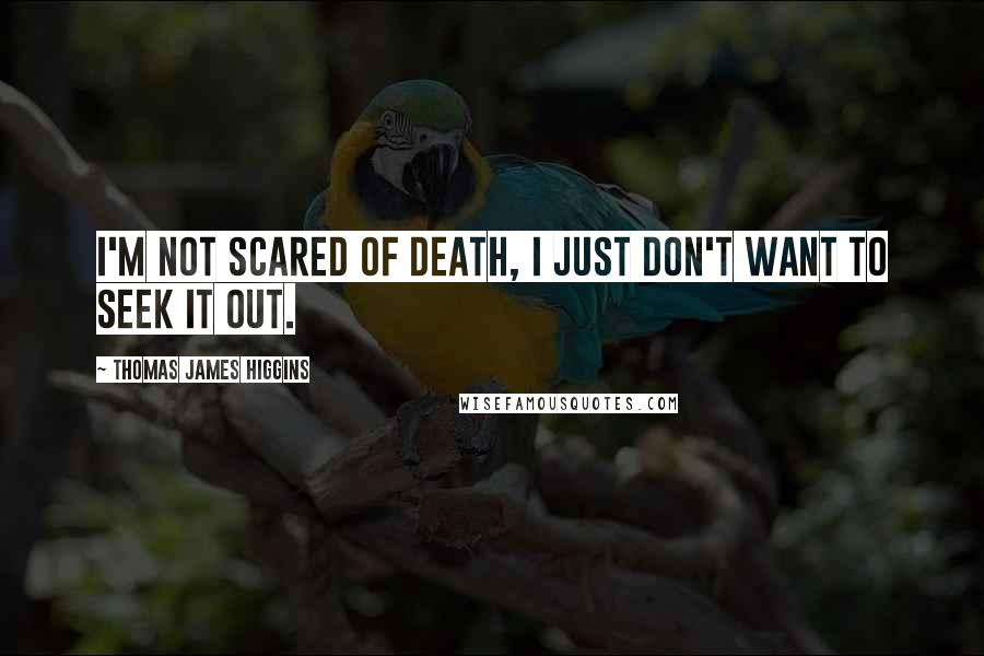 Thomas James Higgins Quotes: I'm not scared of death, I just don't want to seek it out.