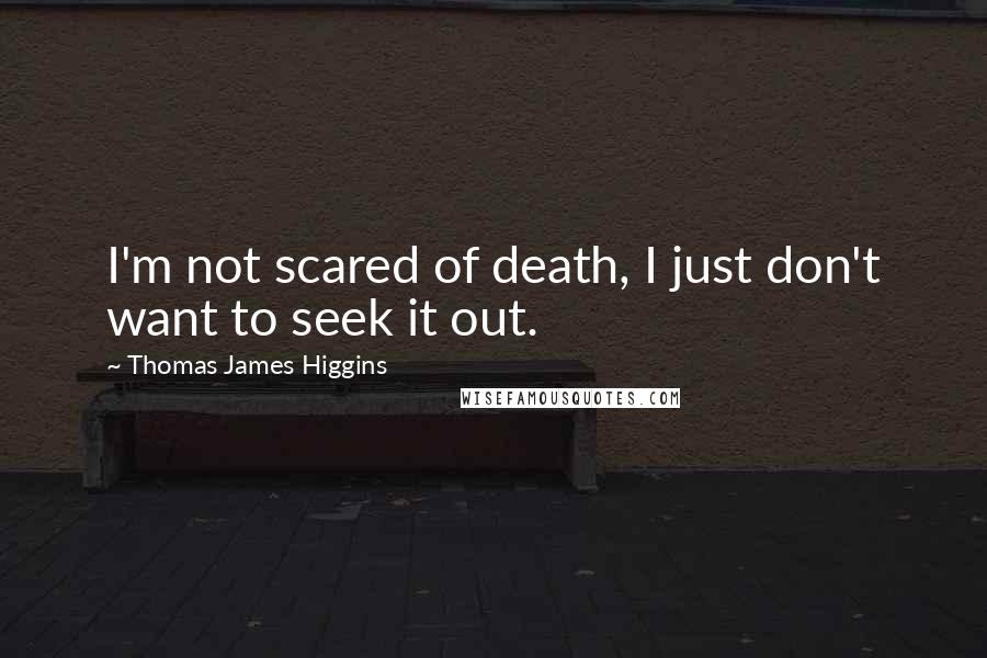 Thomas James Higgins Quotes: I'm not scared of death, I just don't want to seek it out.
