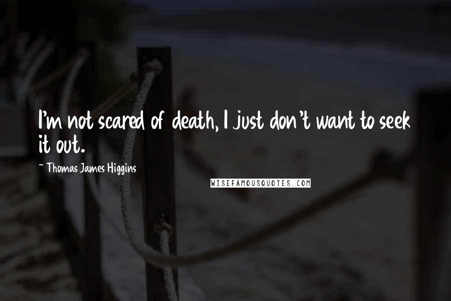 Thomas James Higgins Quotes: I'm not scared of death, I just don't want to seek it out.