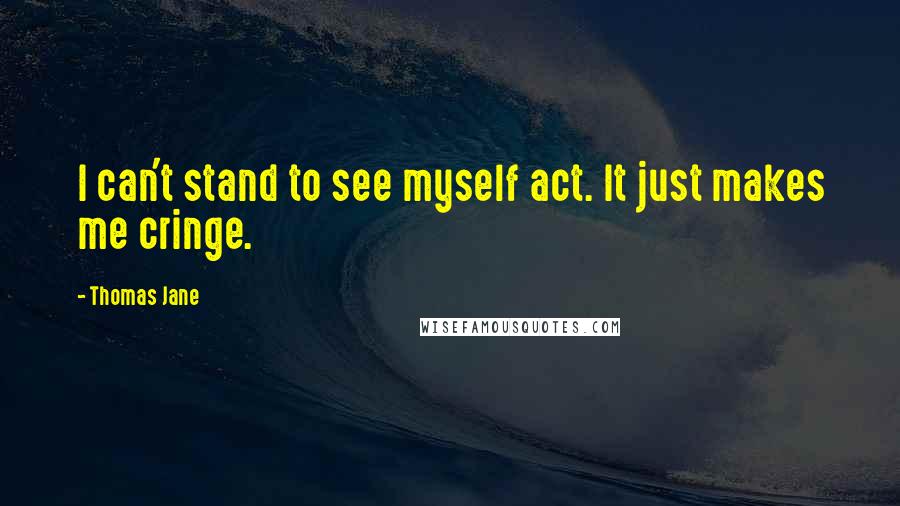 Thomas Jane Quotes: I can't stand to see myself act. It just makes me cringe.