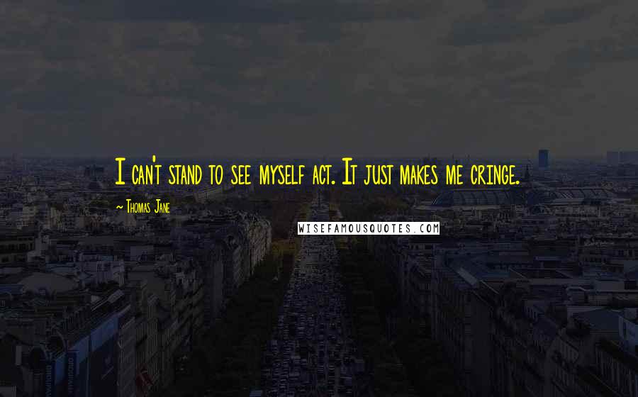 Thomas Jane Quotes: I can't stand to see myself act. It just makes me cringe.