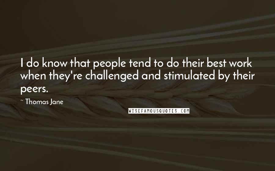 Thomas Jane Quotes: I do know that people tend to do their best work when they're challenged and stimulated by their peers.