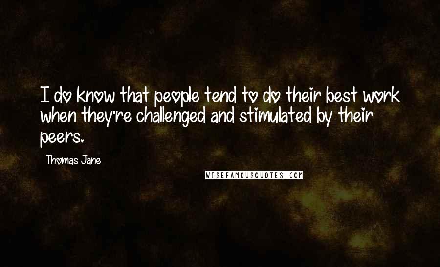 Thomas Jane Quotes: I do know that people tend to do their best work when they're challenged and stimulated by their peers.