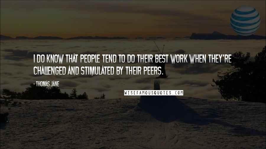 Thomas Jane Quotes: I do know that people tend to do their best work when they're challenged and stimulated by their peers.