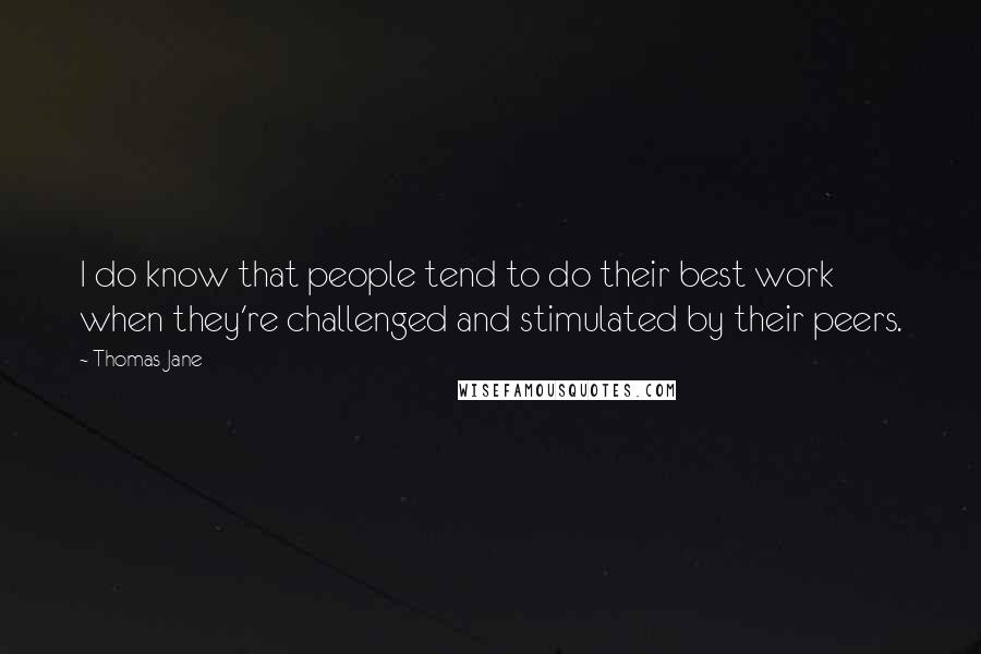 Thomas Jane Quotes: I do know that people tend to do their best work when they're challenged and stimulated by their peers.