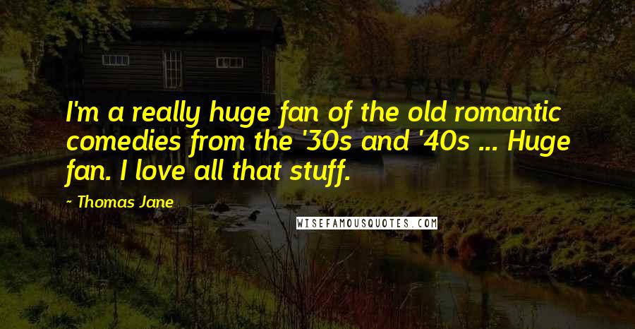 Thomas Jane Quotes: I'm a really huge fan of the old romantic comedies from the '30s and '40s ... Huge fan. I love all that stuff.
