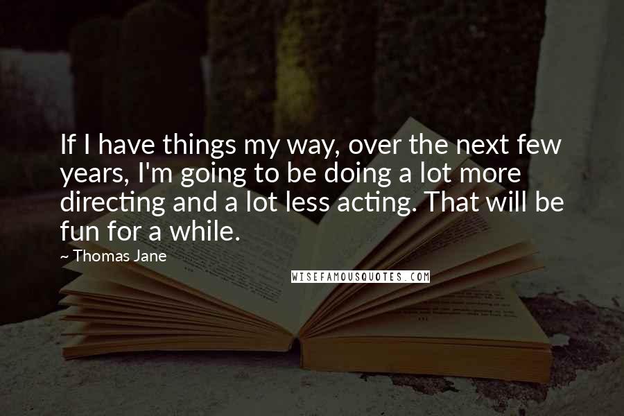 Thomas Jane Quotes: If I have things my way, over the next few years, I'm going to be doing a lot more directing and a lot less acting. That will be fun for a while.