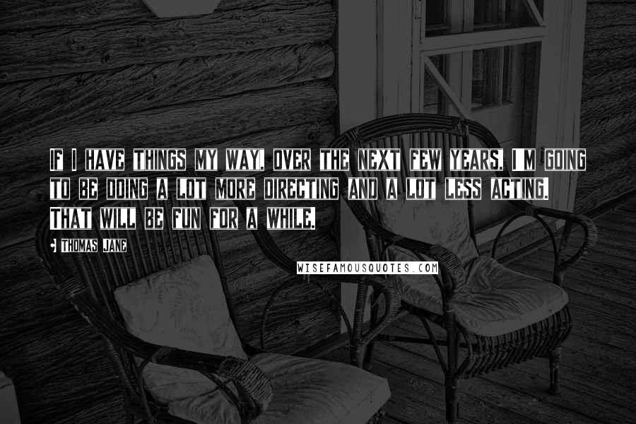 Thomas Jane Quotes: If I have things my way, over the next few years, I'm going to be doing a lot more directing and a lot less acting. That will be fun for a while.