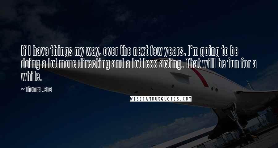 Thomas Jane Quotes: If I have things my way, over the next few years, I'm going to be doing a lot more directing and a lot less acting. That will be fun for a while.