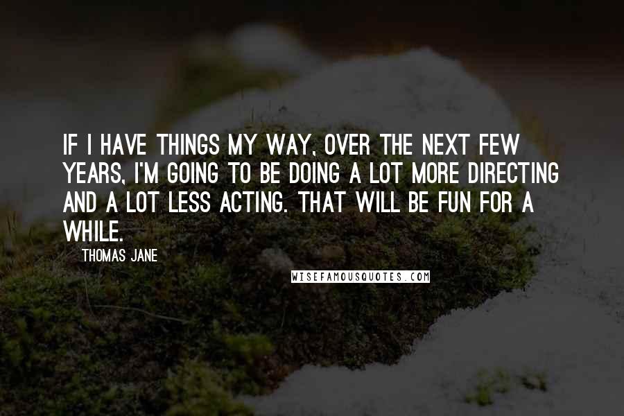 Thomas Jane Quotes: If I have things my way, over the next few years, I'm going to be doing a lot more directing and a lot less acting. That will be fun for a while.