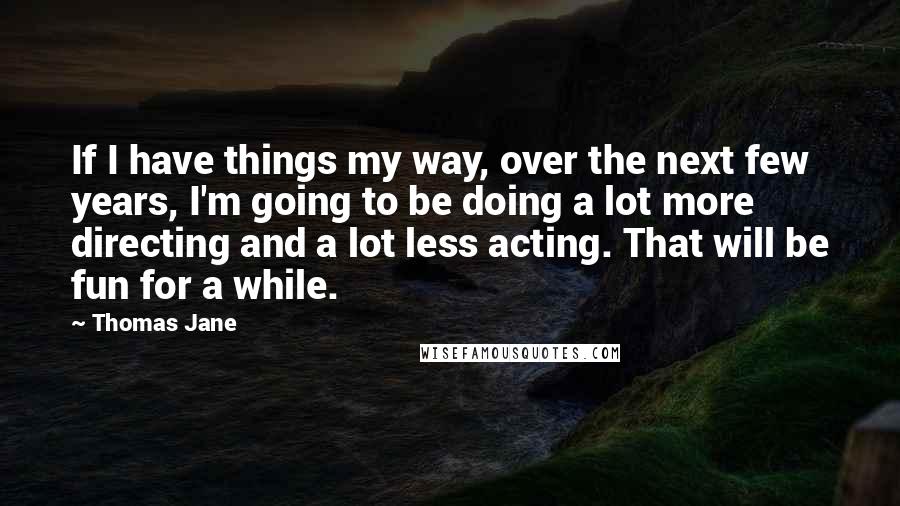 Thomas Jane Quotes: If I have things my way, over the next few years, I'm going to be doing a lot more directing and a lot less acting. That will be fun for a while.