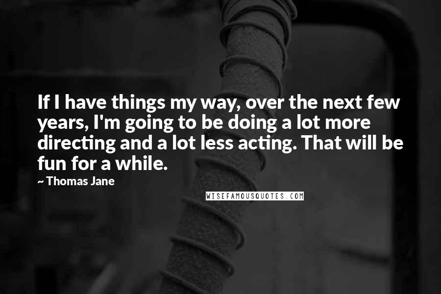 Thomas Jane Quotes: If I have things my way, over the next few years, I'm going to be doing a lot more directing and a lot less acting. That will be fun for a while.