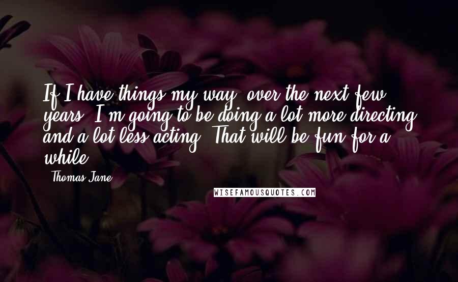 Thomas Jane Quotes: If I have things my way, over the next few years, I'm going to be doing a lot more directing and a lot less acting. That will be fun for a while.