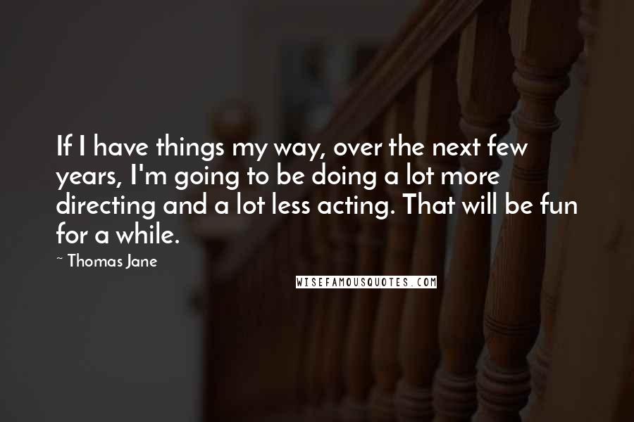 Thomas Jane Quotes: If I have things my way, over the next few years, I'm going to be doing a lot more directing and a lot less acting. That will be fun for a while.