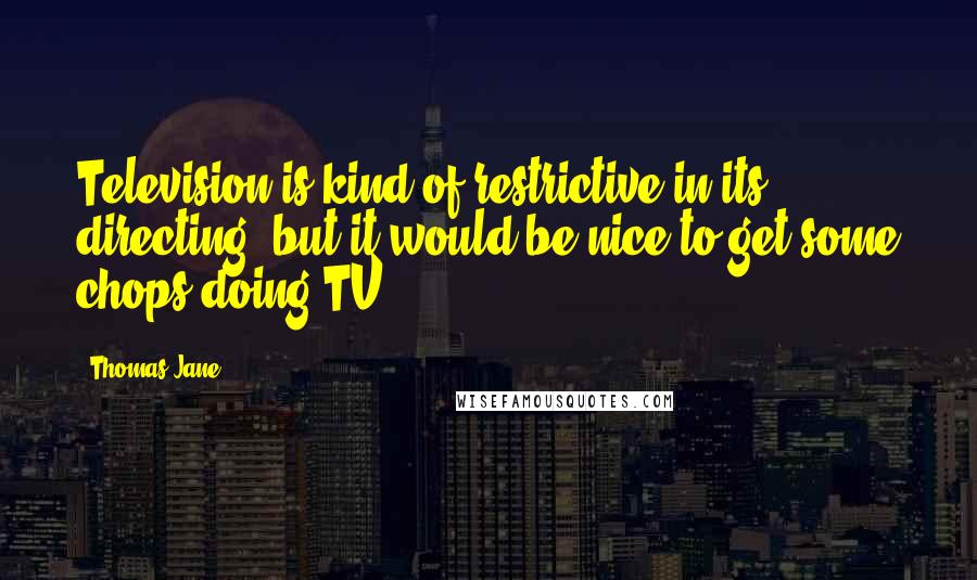 Thomas Jane Quotes: Television is kind of restrictive in its directing, but it would be nice to get some chops doing TV.