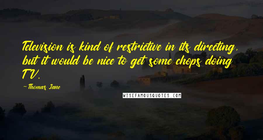 Thomas Jane Quotes: Television is kind of restrictive in its directing, but it would be nice to get some chops doing TV.