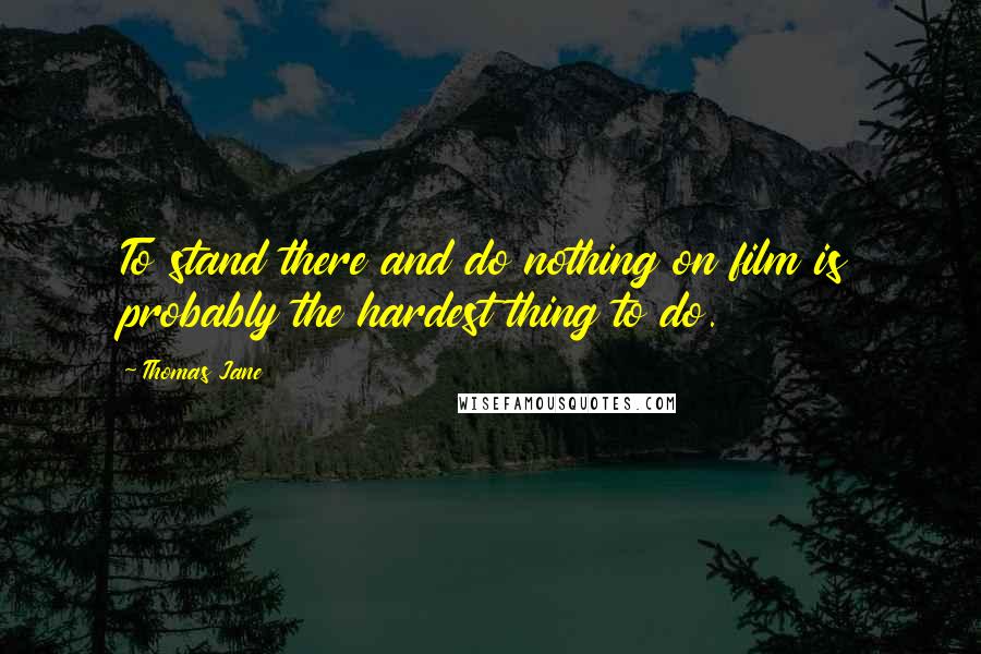 Thomas Jane Quotes: To stand there and do nothing on film is probably the hardest thing to do.