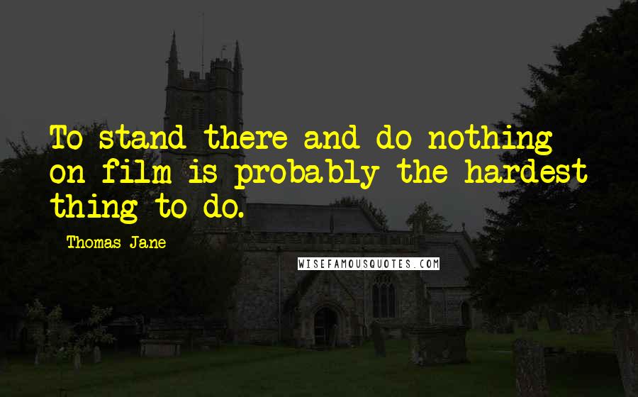 Thomas Jane Quotes: To stand there and do nothing on film is probably the hardest thing to do.