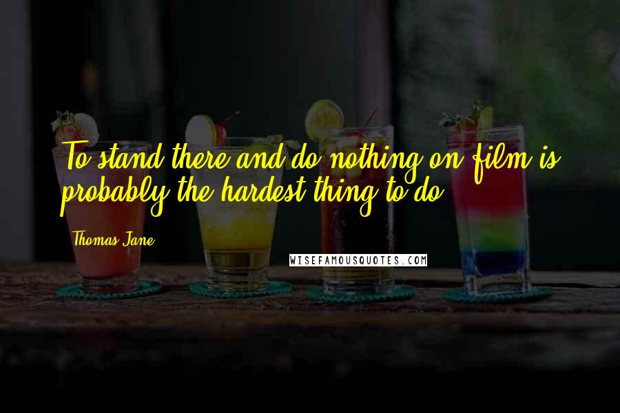 Thomas Jane Quotes: To stand there and do nothing on film is probably the hardest thing to do.
