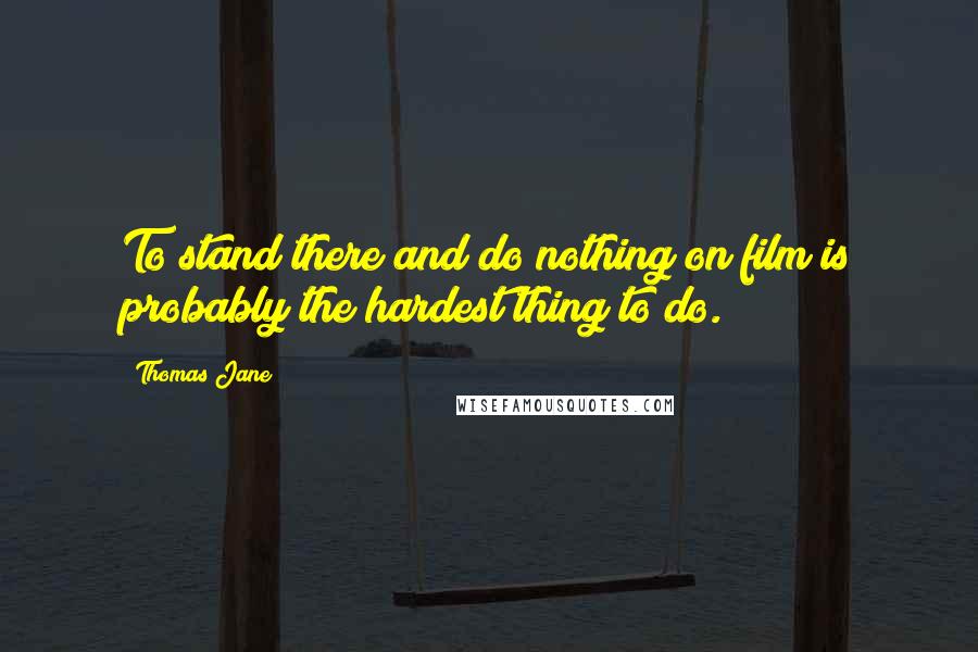 Thomas Jane Quotes: To stand there and do nothing on film is probably the hardest thing to do.