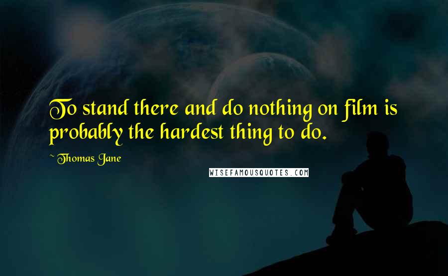 Thomas Jane Quotes: To stand there and do nothing on film is probably the hardest thing to do.