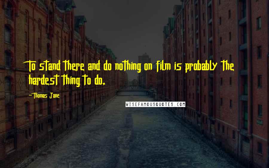 Thomas Jane Quotes: To stand there and do nothing on film is probably the hardest thing to do.