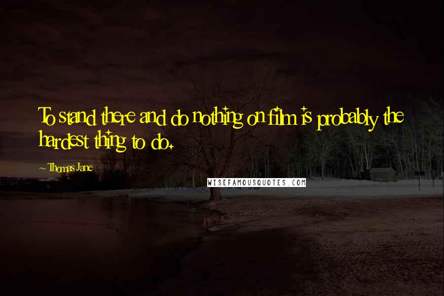 Thomas Jane Quotes: To stand there and do nothing on film is probably the hardest thing to do.