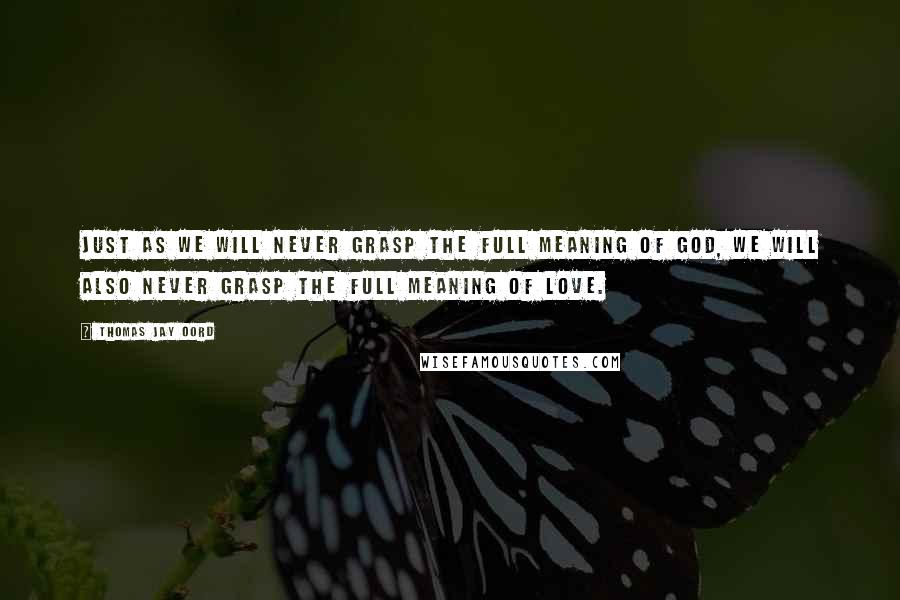 Thomas Jay Oord Quotes: Just as we will never grasp the full meaning of God, we will also never grasp the full meaning of love.