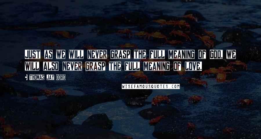 Thomas Jay Oord Quotes: Just as we will never grasp the full meaning of God, we will also never grasp the full meaning of love.