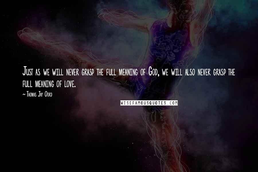 Thomas Jay Oord Quotes: Just as we will never grasp the full meaning of God, we will also never grasp the full meaning of love.