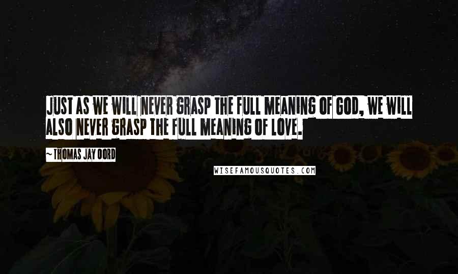 Thomas Jay Oord Quotes: Just as we will never grasp the full meaning of God, we will also never grasp the full meaning of love.