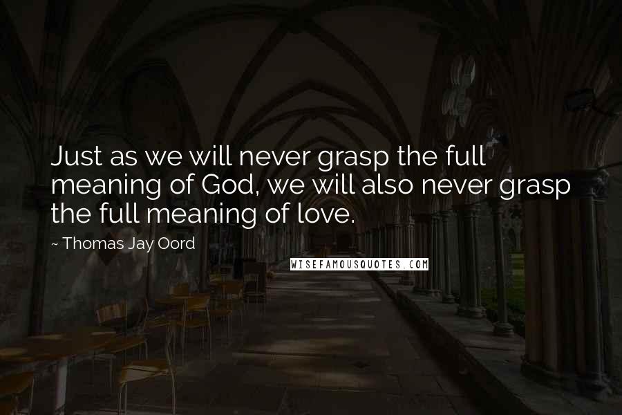 Thomas Jay Oord Quotes: Just as we will never grasp the full meaning of God, we will also never grasp the full meaning of love.