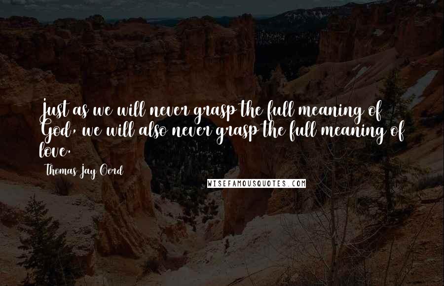 Thomas Jay Oord Quotes: Just as we will never grasp the full meaning of God, we will also never grasp the full meaning of love.