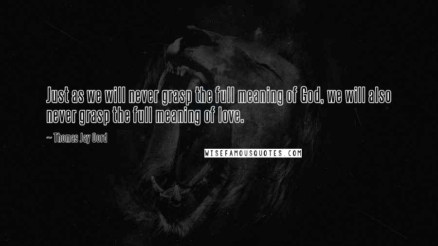 Thomas Jay Oord Quotes: Just as we will never grasp the full meaning of God, we will also never grasp the full meaning of love.